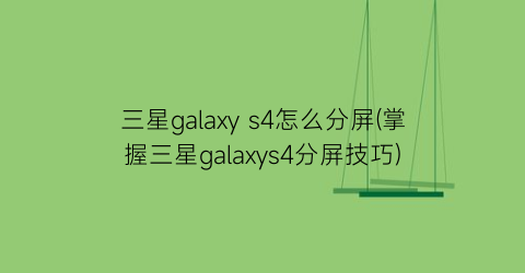 “三星galaxys4怎么分屏(掌握三星galaxys4分屏技巧)